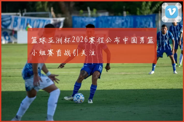 篮球亚洲杯2026赛程公布中国男篮小组赛首战引关注