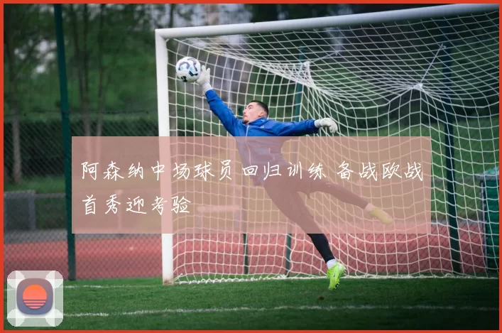 阿森纳中场球员回归训练 备战欧战首秀迎考验