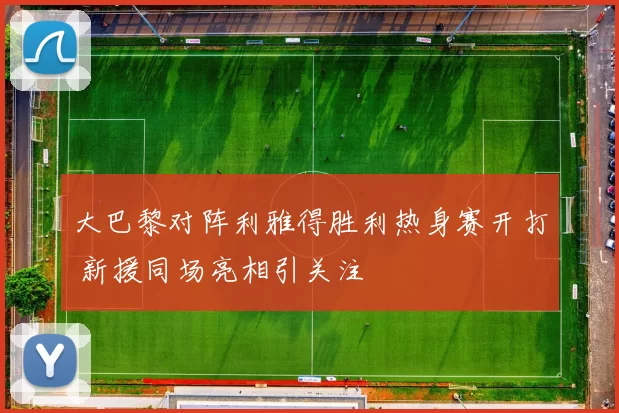 大巴黎对阵利雅得胜利热身赛开打 新援同场亮相引关注