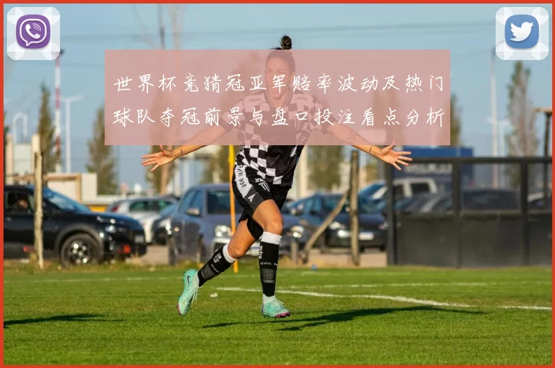 世界杯竞猜冠亚军赔率波动及热门球队夺冠前景与盘口投注看点分析