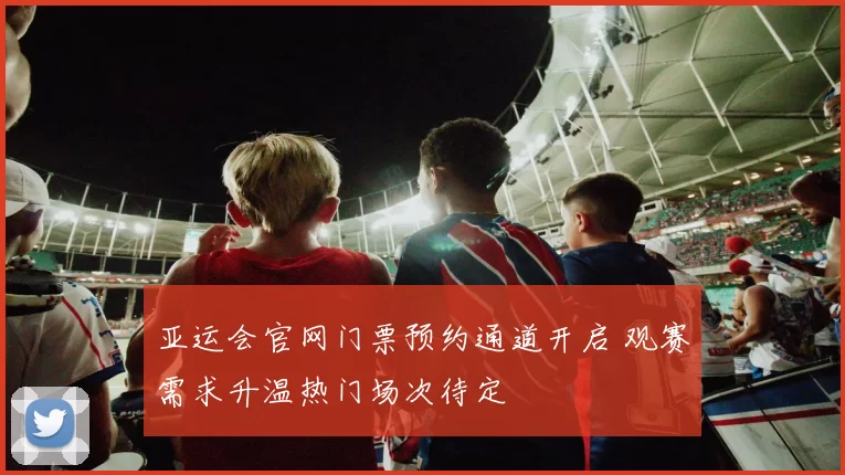 亚运会官网门票预约通道开启 观赛需求升温热门场次待定