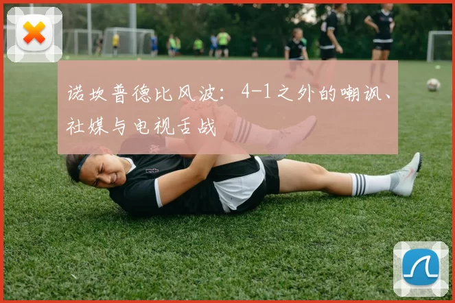 诺坎普德比风波：4-1之外的嘲讽、社媒与电视舌战