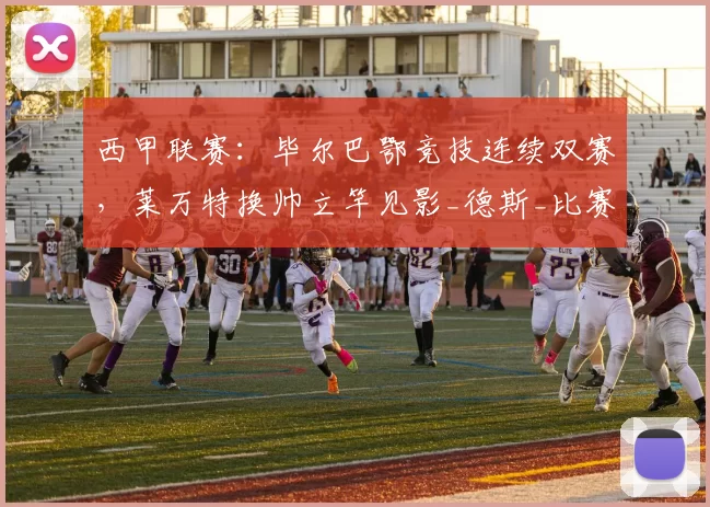 西甲联赛：毕尔巴鄂竞技连续双赛，莱万特换帅立竿见影_德斯_比赛_西班牙人