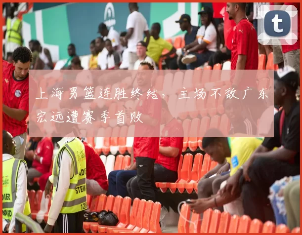 上海男篮连胜终结，主场不敌广东宏远遭赛季首败