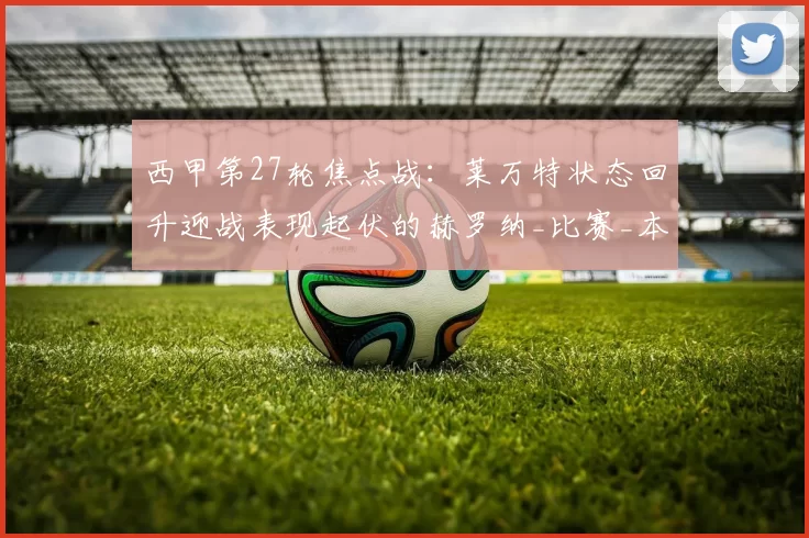 西甲第27轮焦点战：莱万特状态回升迎战表现起伏的赫罗纳_比赛_本赛季_主场