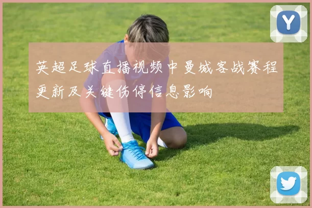 英超足球直播视频中曼城客战赛程更新及关键伤停信息影响