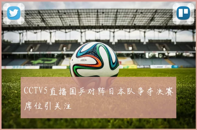 CCTV5直播国乒对阵日本队争夺决赛席位引关注