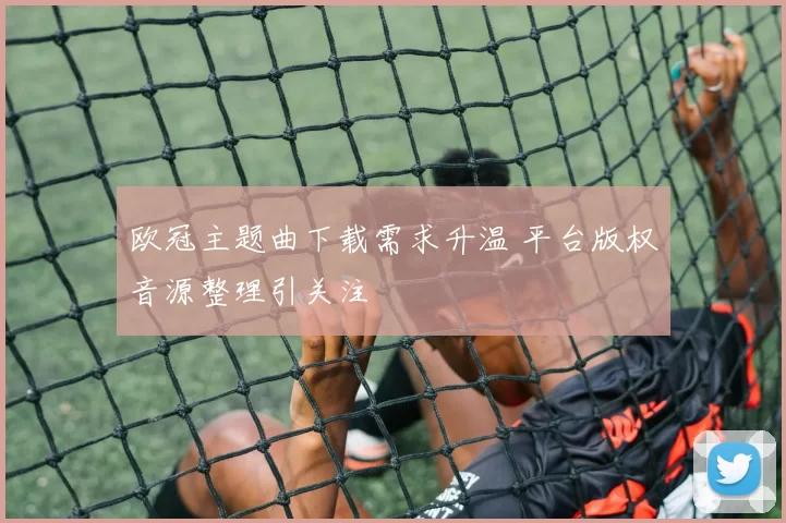 欧冠主题曲下载需求升温 平台版权音源整理引关注