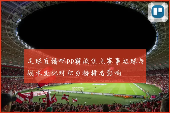 足球直播吧pp解读焦点赛事进球与战术变化对积分榜排名影响