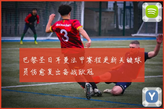 巴黎圣日耳曼法甲赛程更新关键球员伤愈复出备战欧冠