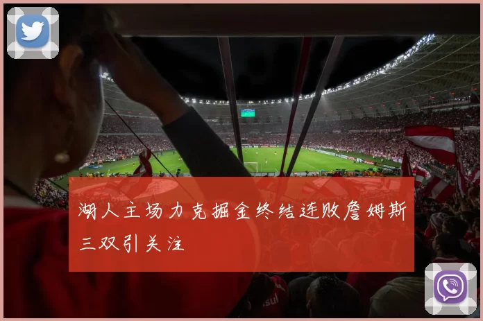 湖人主场力克掘金终结连败詹姆斯三双引关注
