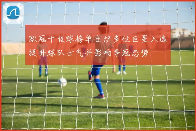 欧冠十佳球榜单出炉多位巨星入选提升球队士气并影响争冠态势