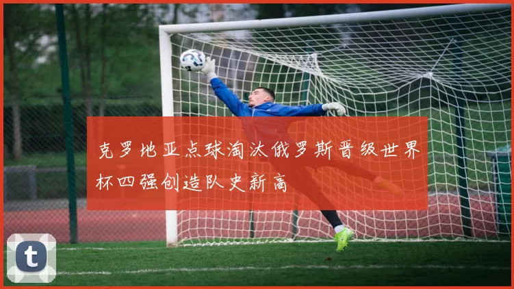 克罗地亚点球淘汰俄罗斯晋级世界杯四强创造队史新高