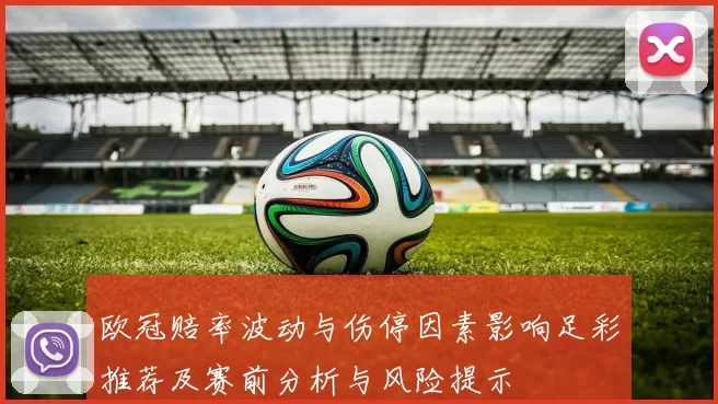 欧冠赔率波动与伤停因素影响足彩推荐及赛前分析与风险提示