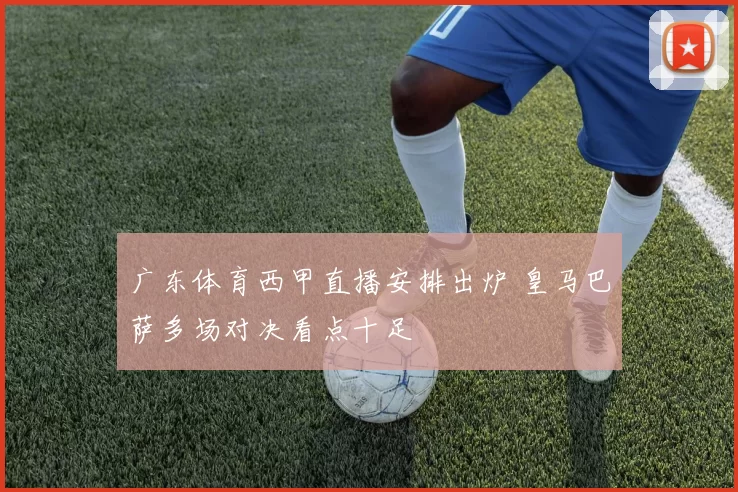 广东体育西甲直播安排出炉 皇马巴萨多场对决看点十足
