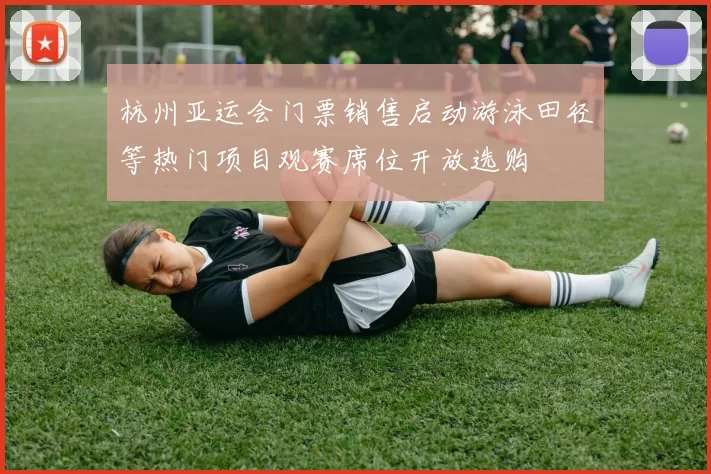 杭州亚运会门票销售启动游泳田径等热门项目观赛席位开放选购