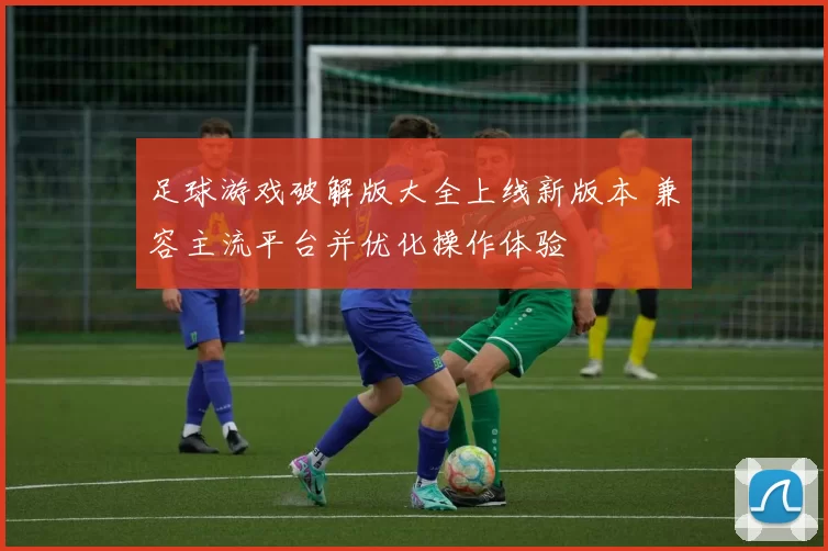足球游戏破解版大全上线新版本 兼容主流平台并优化操作体验