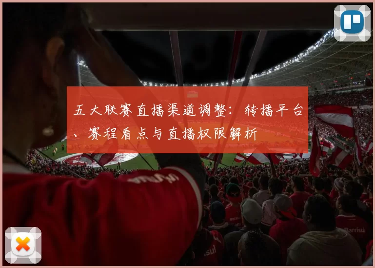 五大联赛直播渠道调整：转播平台、赛程看点与直播权限解析
