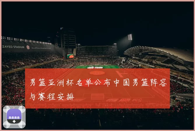 男篮亚洲杯名单公布中国男篮阵容与赛程安排