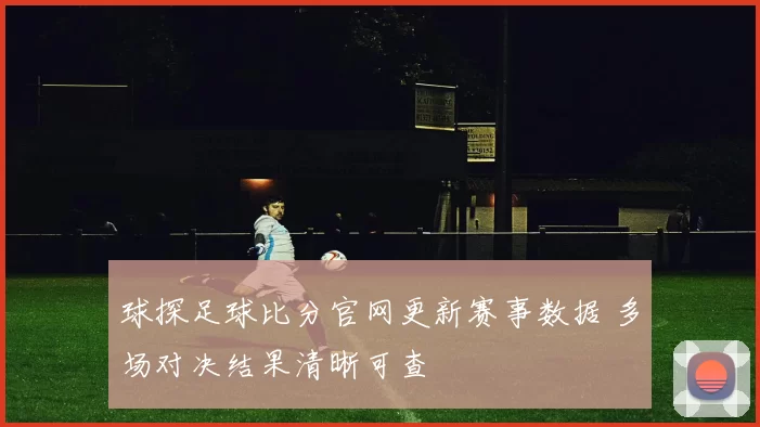 球探足球比分官网更新赛事数据 多场对决结果清晰可查