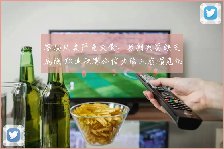 赛场尺度严重失衡，裁判判罚缺乏底线 职业联赛公信力陷入崩塌危机