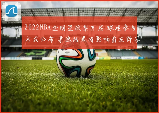 2022NBA全明星投票开启 球迷参与方式公布 票选结果将影响首发阵容