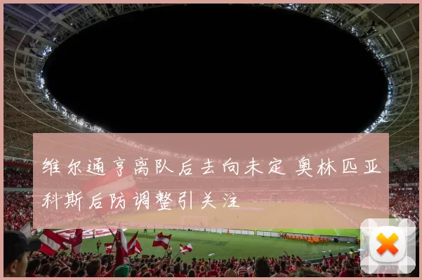 维尔通亨离队后去向未定 奥林匹亚科斯后防调整引关注