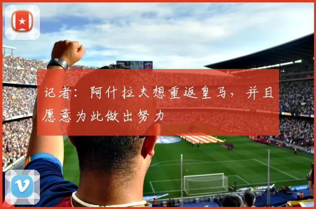 记者：阿什拉夫想重返皇马，并且愿意为此做出努力