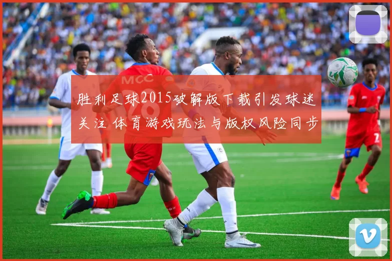胜利足球2015破解版下载引发球迷关注 体育游戏玩法与版权风险同步升温
