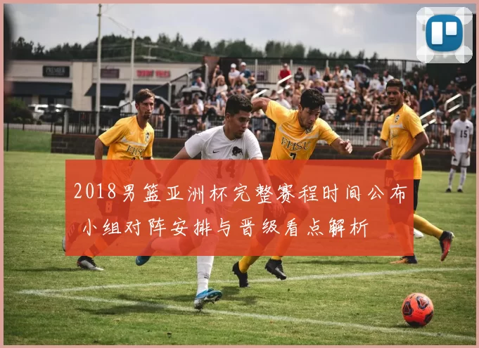 2018男篮亚洲杯完整赛程时间公布 小组对阵安排与晋级看点解析