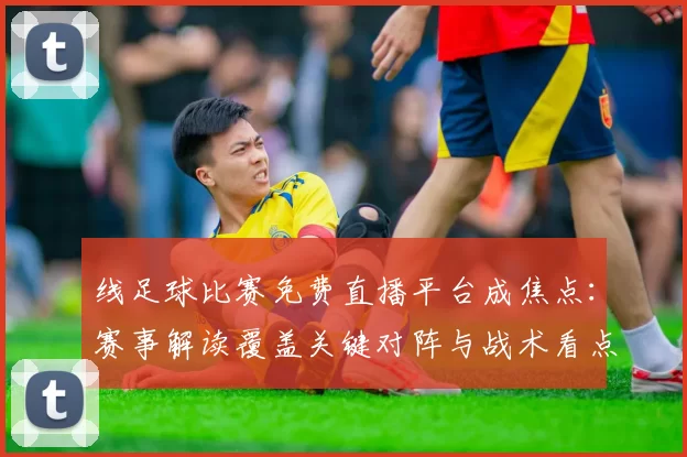 线足球比赛免费直播平台成焦点：赛事解读覆盖关键对阵与战术看点