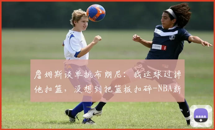 詹姆斯谈单挑布朗尼：我运球过掉他扣篮，没想到把篮板扣碎-NBA新闻