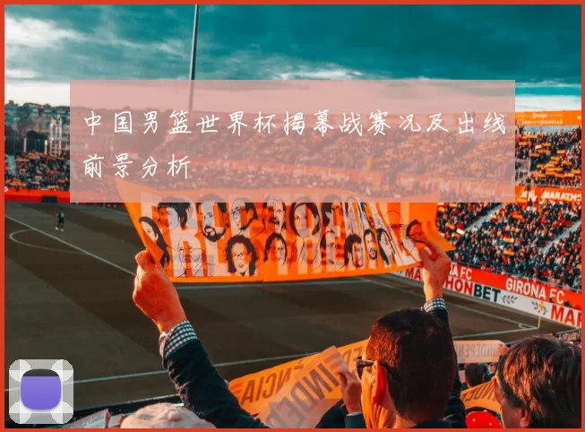 中国男篮世界杯揭幕战赛况及出线前景分析