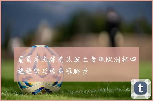 葡萄牙点球淘汰波兰晋级欧洲杯四强强势延续争冠脚步