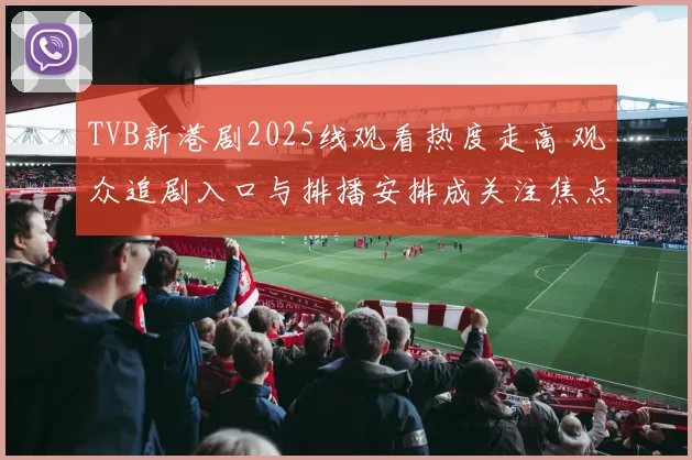 TVB新港剧2025线观看热度走高 观众追剧入口与排播安排成关注焦点