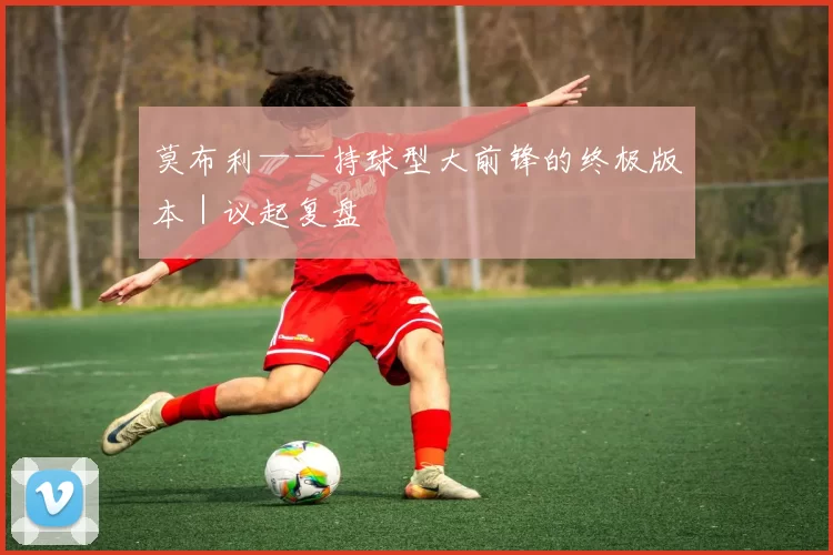 莫布利——持球型大前锋的终极版本｜议起复盘