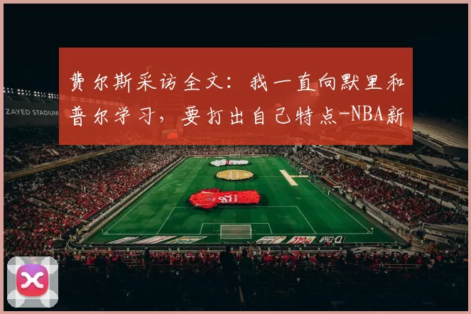 费尔斯采访全文：我一直向默里和普尔学习，要打出自己特点-NBA新闻