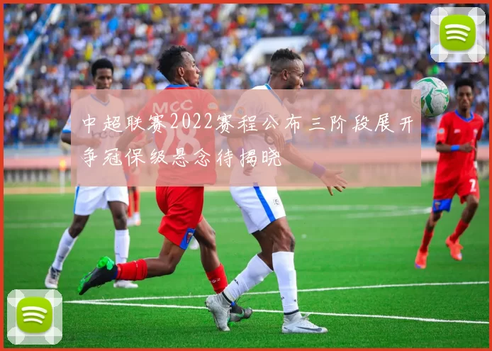 中超联赛2022赛程公布三阶段展开争冠保级悬念待揭晓