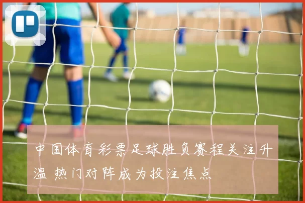 中国体育彩票足球胜负赛程关注升温 热门对阵成为投注焦点