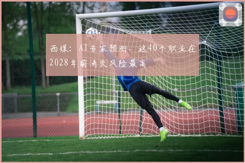西媒：AI专家预测，这40个职业在2028年前消失风险最高