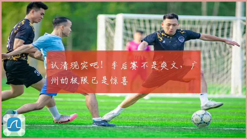 认清现实吧！季后赛不是爽文，广州的极限已是惊喜