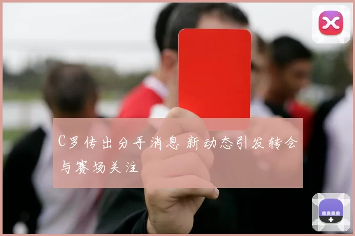 C罗传出分手消息 新动态引发转会与赛场关注