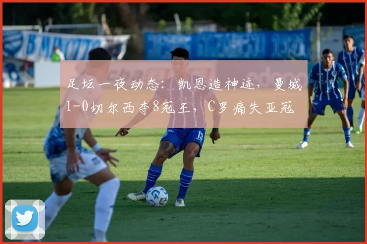 足坛一夜动态：凯恩造神迹，曼城1-0切尔西夺8冠王，C罗痛失亚冠