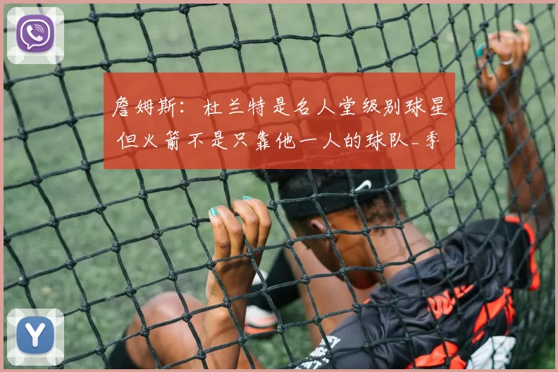 詹姆斯：杜兰特是名人堂级别球星 但火箭不是只靠他一人的球队_季后赛_战术_训练场