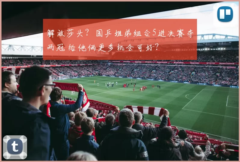 解放莎头？国乒姐弟组合5进决赛夺两冠 给他俩更多机会可好？