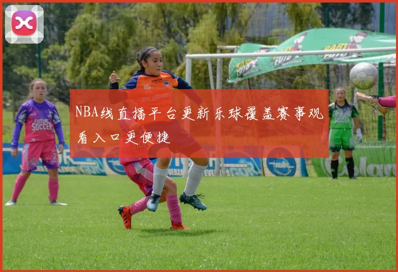 NBA线直播平台更新乐球覆盖赛事观看入口更便捷