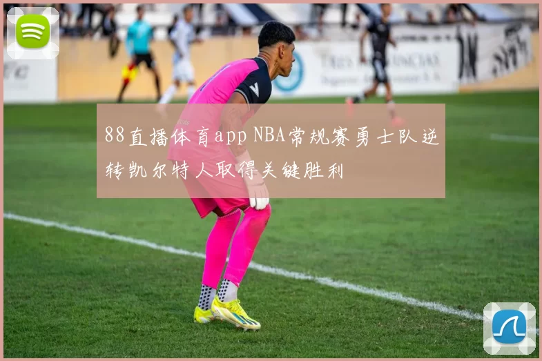 88直播体育app NBA常规赛勇士队逆转凯尔特人取得关键胜利