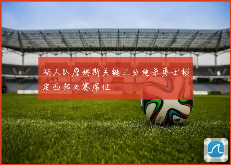 湖人队詹姆斯关键三分绝杀勇士锁定西部决赛席位