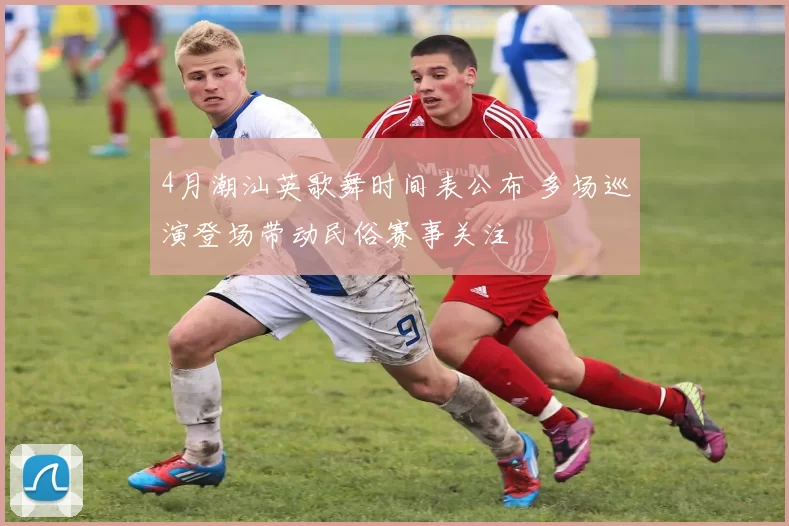 4月潮汕英歌舞时间表公布 多场巡演登场带动民俗赛事关注