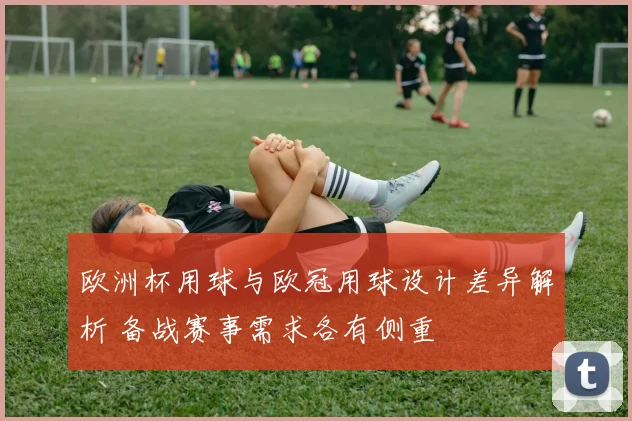 欧洲杯用球与欧冠用球设计差异解析 备战赛事需求各有侧重
